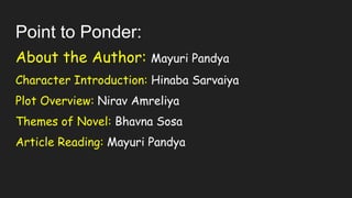 Point to Ponder:
About the Author: Mayuri Pandya
Character Introduction: Hinaba Sarvaiya
Plot Overview: Nirav Amreliya
Themes of Novel: Bhavna Sosa
Article Reading: Mayuri Pandya
 