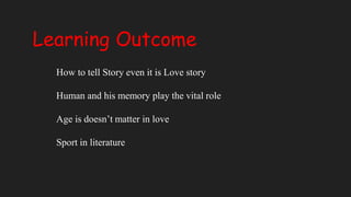 Learning Outcome
How to tell Story even it is Love story
Human and his memory play the vital role
Age is doesn’t matter in love
Sport in literature
 