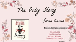 The Only Story
-Julian Barnes
Introductory presentation by
Nirali Dabhi
Gopi Dervaliya
Gayatri Nimavat
Ghanshyam Katariya
15/1/2024
 
