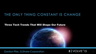 1
THE ONLY THING CONSTANT IS CHANGE
Three Tech Trends That Will Shape Our Future
Gordon Pike, 3|Share Corporation
 