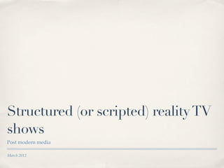 Structured (or scripted) reality TV
shows
Post modern media

March 2012
 