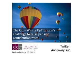 The Only Way is Up? Britain’s
challenge to raise pension
contribution rates
Wednesday June 12th, 2013!
Twitter:
#onlywayisup!
 