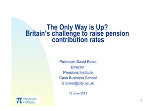 1
The Only Way is Up?
Britain’s challenge to raise pension
contribution rates
 
Professor David Blake
Director
Pensions In...