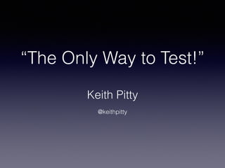 “The Only Way to Test!”
Keith Pitty
!
@keithpitty
 