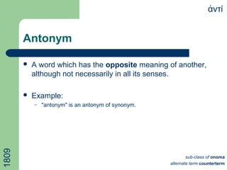 Antonym
 A word which has the opposite meaning of another,
although not necessarily in all its senses.
 Example:
– "antonym" is an antonym of synonym.
ντίἀ
sub-class of onoma
alternate term counterterm
1809
 