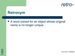 Retronym
 A word coined for an object whose original
name is no longer unique.
retro-
sub-class of onoma
1980
 