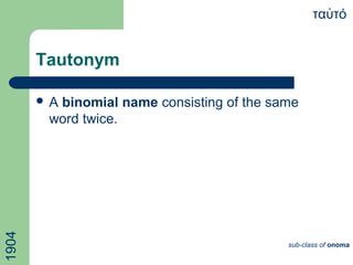 Tautonym
 A binomial name consisting of the same
word twice.
τα τόὐ
sub-class of onoma
1904
 