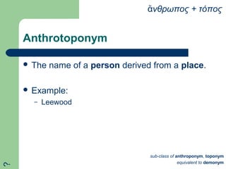 Anthrotoponym
 The name of a person derived from a place.
 Example:
– Leewood
νθρωποςἄ + τόπος
sub-class of anthroponym, toponym
equivalent to demonym
?
 