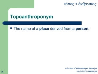 Topoanthroponym
 The name of a place derived from a person.
τόπος + νθρωποςἄ
sub-class of anthroponym, toponym
equivalent to demonym
?
 