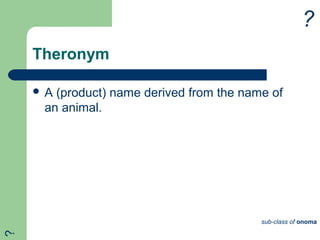 Theronym
 A (product) name derived from the name of
an animal.
?
sub-class of onoma
?
 