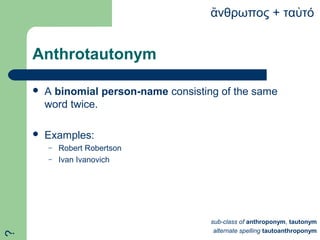Anthrotautonym
 A binomial person-name consisting of the same
word twice.
 Examples:
– Robert Robertson
– Ivan Ivanovich
νθρωπος + τα τόἄ ὐ
sub-class of anthroponym, tautonym
alternate spelling tautoanthroponym
?
 
