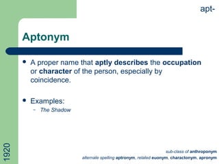Aptonym
 A proper name that aptly describes the occupation
or character of the person, especially by
coincidence.
 Examples:
– The Shadow
apt-
sub-class of anthroponym
alternate spelling aptronym, related euonym, charactonym, apronym
1920
 