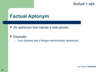 Factual Aptonym
 An aptronym that names a real person.
 Example:
– Larry Speakes was a Reagan-administration spokesman.
factual + apt-
sub-class of aptonym
?
 