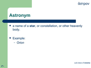 Astronym
 a name of a star, or constellation, or other heavenly
body.
 Example:
– Orion
στρονἄ
sub-class of onoma
?
 