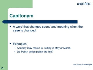 Capitonym
 A word that changes sound and meaning when the
case is changed.
 Examples:
– A turkey may march in Turkey in May or March!
– Do Polish police polish the lice?
capitālis-
sub-class of homonym
?
 