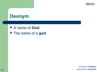 Deonym
deus-
 A name of God.
 The name of a god.
?
sub-class of bionym
equivalent to theonym
 