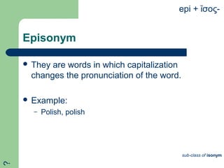Episonym
 They are words in which capitalization
changes the pronunciation of the word.
 Example:
– Polish, polish
epi + σος-ἴ
sub-class of isonym
?
 