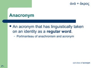 Anacronym
An acronym that has linguistically taken
on an identity as a regular word.
– Portmanteau of anachronism and acronym
νάἀ + κροςἄ
sub-class of acronym
?
 