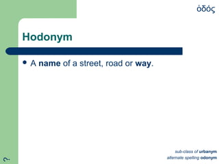 Hodonym
 A name of a street, road or way.
δόςὁ
sub-class of urbanym
alternate spelling odonym
?
 