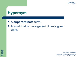 Hypernym
 A superordinate term.
 A word that is more generic than a given
word.
πέρ-ὑ1961
sub-class of onoma
alternate spelling hyperonym
 