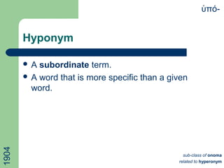 Hyponym
 A subordinate term.
 A word that is more specific than a given
word.
πό-ὑ1904
sub-class of onoma
related to hyperonym
 