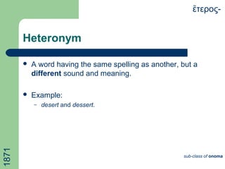 Heteronym
 A word having the same spelling as another, but a
different sound and meaning.
 Example:
– desert and dessert.
τερος-ἕ
sub-class of onoma
1871
 
