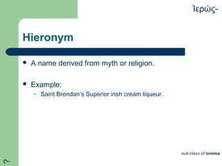 Hieronym
 A name derived from myth or religion.
 Example:
– Saint Brendan’s Superior irish cream liqueur.
ερώς-Ἱ
sub-class of onoma
?
 