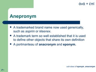 Anepronym
 A trademarked brand name now used generically,
such as aspirin or kleenex.
 A trademark term so well established that it is used
to define other objects that share its own definition
 A portmanteau of anacronym and eponym.
νάἀ + πίἐ
sub-class of eponym, anacronym
?
 