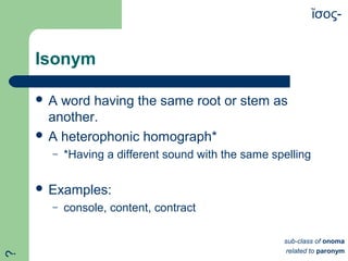 Isonym
 A word having the same root or stem as
another.
 A heterophonic homograph*
– *Having a different sound with the same spelling
 Examples:
– console, content, contract
σος-ἴ
sub-class of onoma
related to paronym
?
 