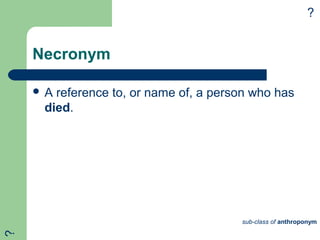 Necronym
 A reference to, or name of, a person who has
died.
?
sub-class of anthroponym
?
 