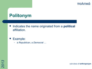 Politonym
 Indicates the name originated from a political
affiliation.
 Example:
– a Republican, a Democrat …
πολιτικά2013
sub-class of anthroponym
 