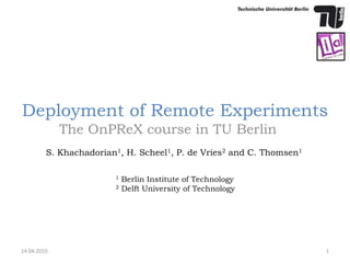 Deployment of Remote Experiments The OnPReX course in TU Berlin 14.04.2010 1 S. Khachadorian1, H. Scheel1, P. de Vries2 and C. Thomsen1 1 Berlin Institute of Technology 2Delft University of Technology 