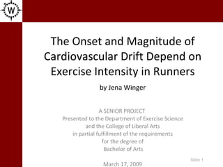 The Onset and Magnitude of Cardiovascular Drift Depend on Exercise Intensity in Runners by Jena Winger A SENIOR PROJECT  Presented to the Department of Exercise Science and the College of Liberal Arts in partial fulfillment of the requirements for the degree of Bachelor of Arts   March 17, 2009 