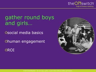 gather round boys
and girls…
social media basics

human engagement

ROI




        © 2012 theONswitch. Do not copy, quote, or post online without written permission.
 