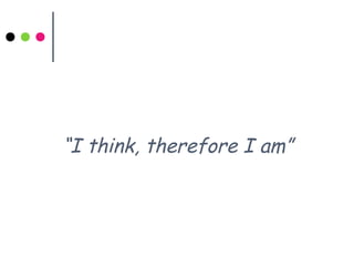 “I think, therefore I am”
 