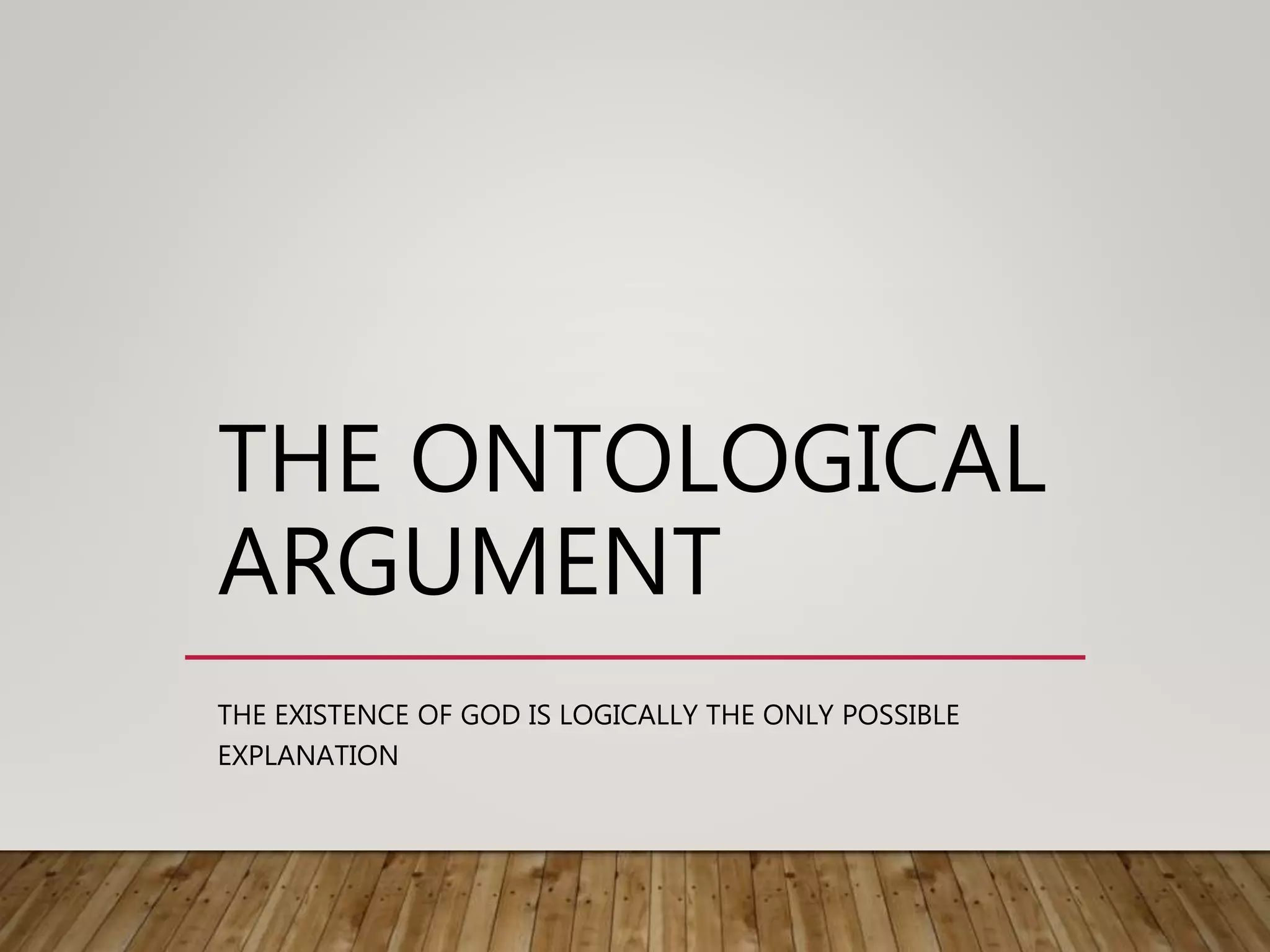 THE ONTOLOGICAL
ARGUMENT
THE EXISTENCE OF GOD IS LOGICALLY THE ONLY POSSIBLE
EXPLANATION