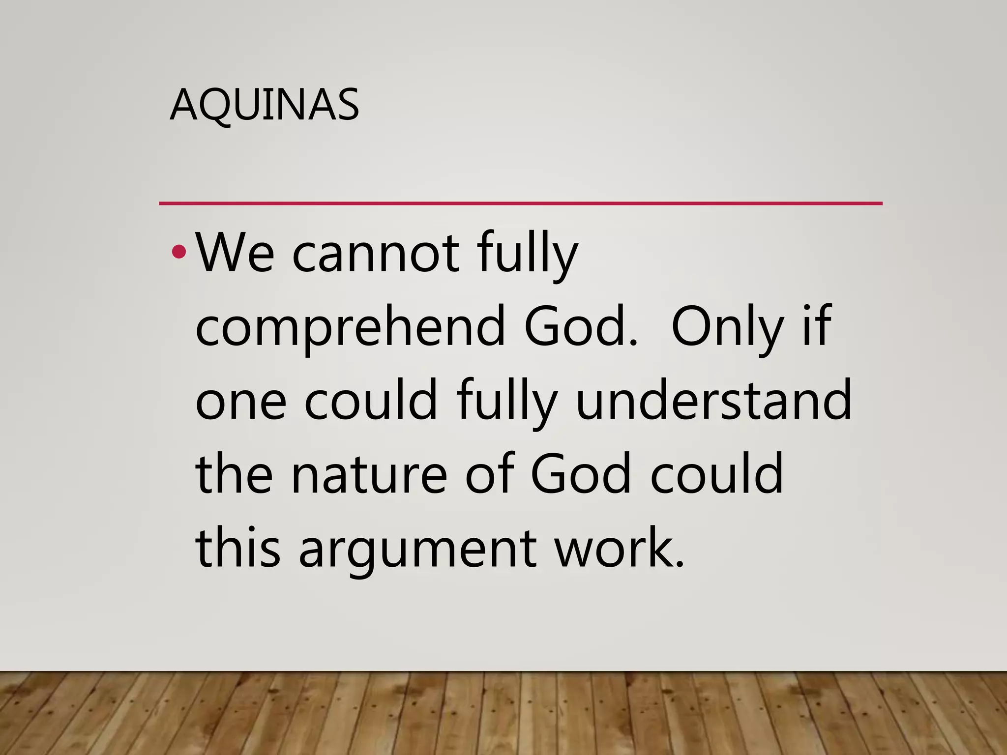 AQUINAS
•We cannot fully
comprehend God. Only if
one could fully understand
the nature of God could
this argument work.