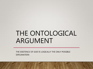 THE ONTOLOGICAL
ARGUMENT
THE EXISTENCE OF GOD IS LOGICALLY THE ONLY POSSIBLE
EXPLANATION
 