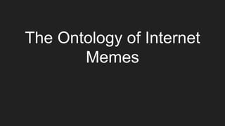 The Ontology of Internet
Memes
 