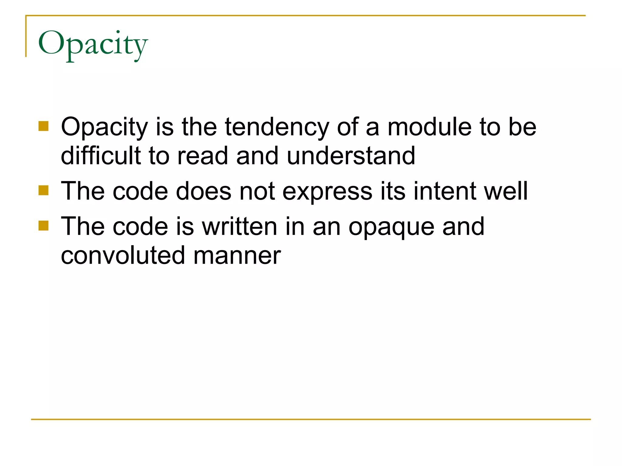 Opacity Opacity is the tendency of a module to be difficult to read and understand  The code does not express its intent well The code is written in an opaque and convoluted manner 
