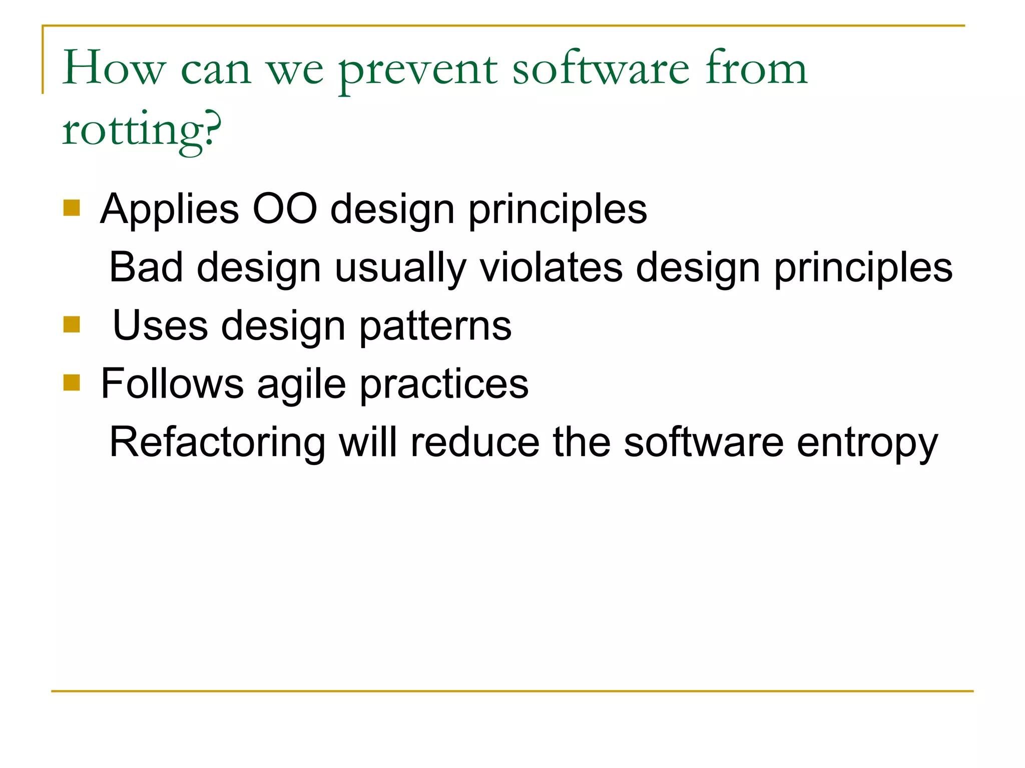 How can we prevent software from rotting? Applies OO design principles Bad design usually violates design principles Uses design patterns Follows agile practices Refactoring will reduce the software entropy 