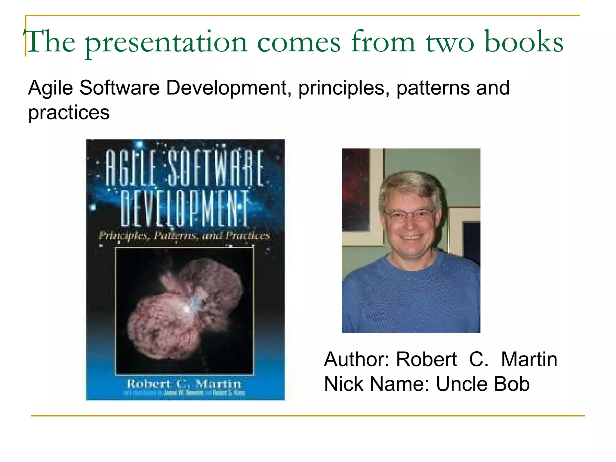 The presentation comes from two books Author: Robert  C.  Martin Nick Name: Uncle Bob Agile Software Development, principles, patterns and practices 