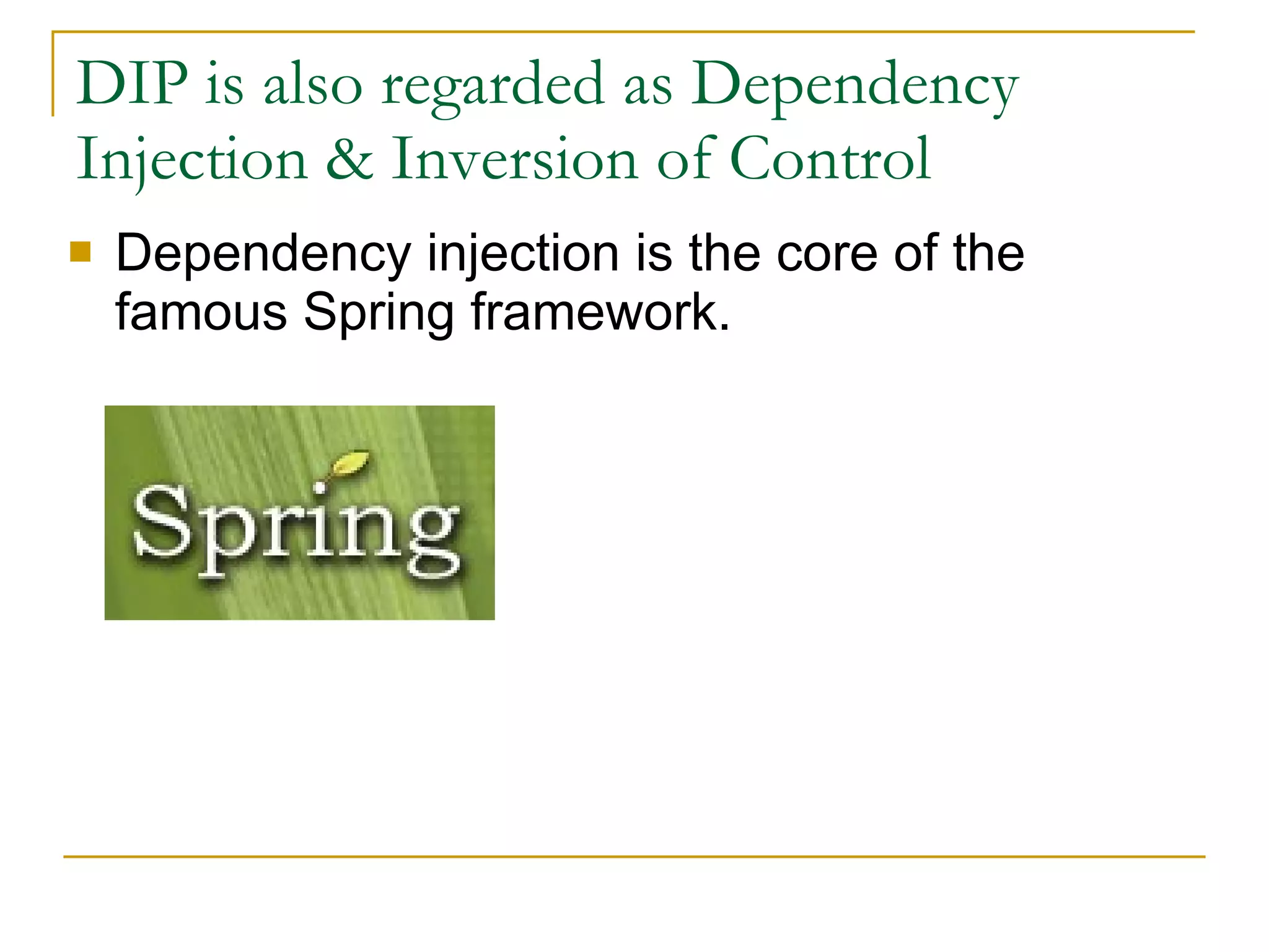DIP is also regarded as Dependency Injection & Inversion of Control  Dependency injection is the core of the famous Spring framework. 