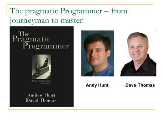 The pragmatic Programmer – from journeyman to master Andy Hunt Dave Thomas 