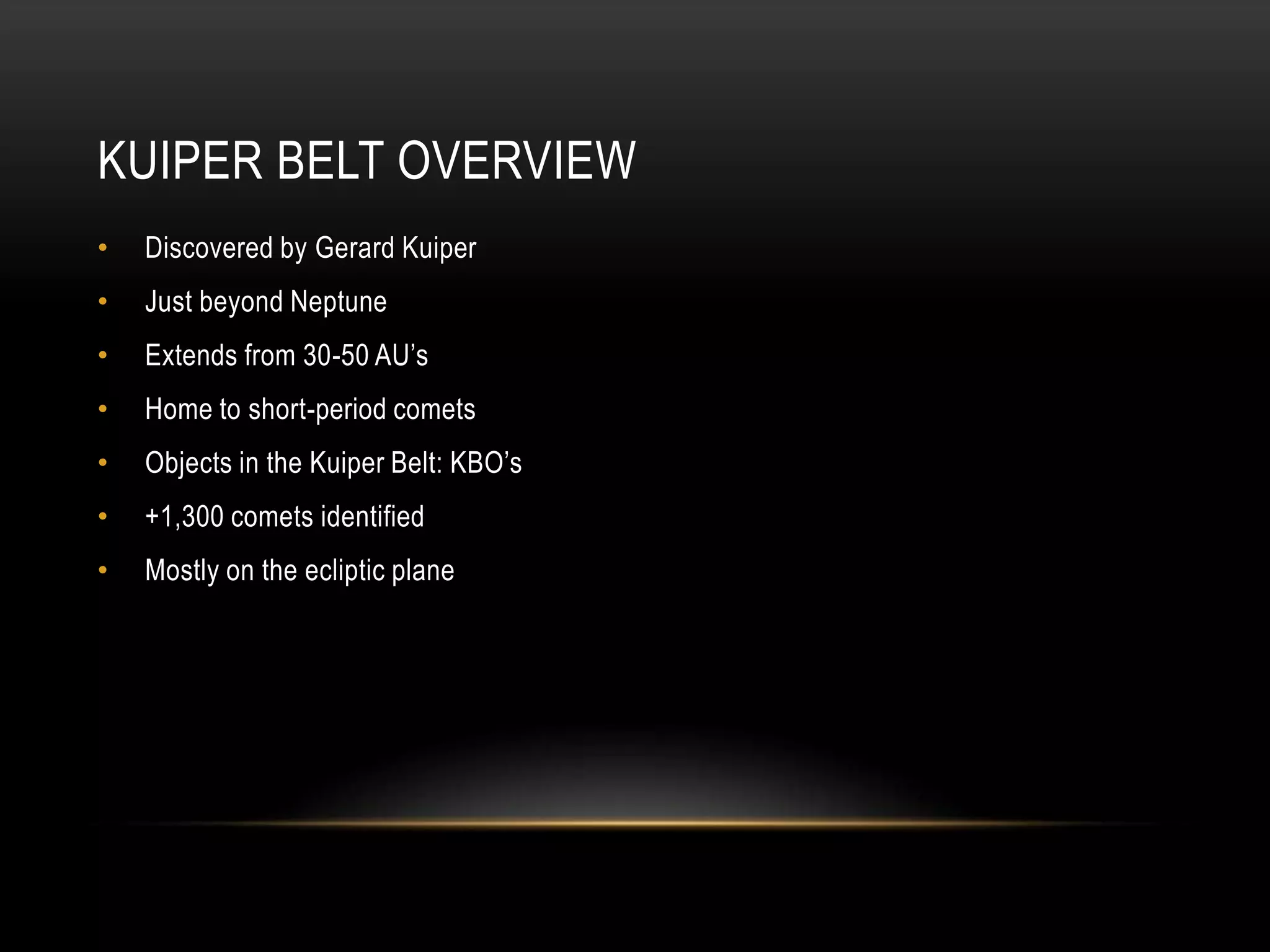 Kuiper Belt OVERVIEWDiscovered by Gerard KuiperJust beyond NeptuneExtends from 30-50 AU’sHome to short-period cometsObjects in the Kuiper Belt: KBO’s+1,300 comets identifiedMostly on the ecliptic plane