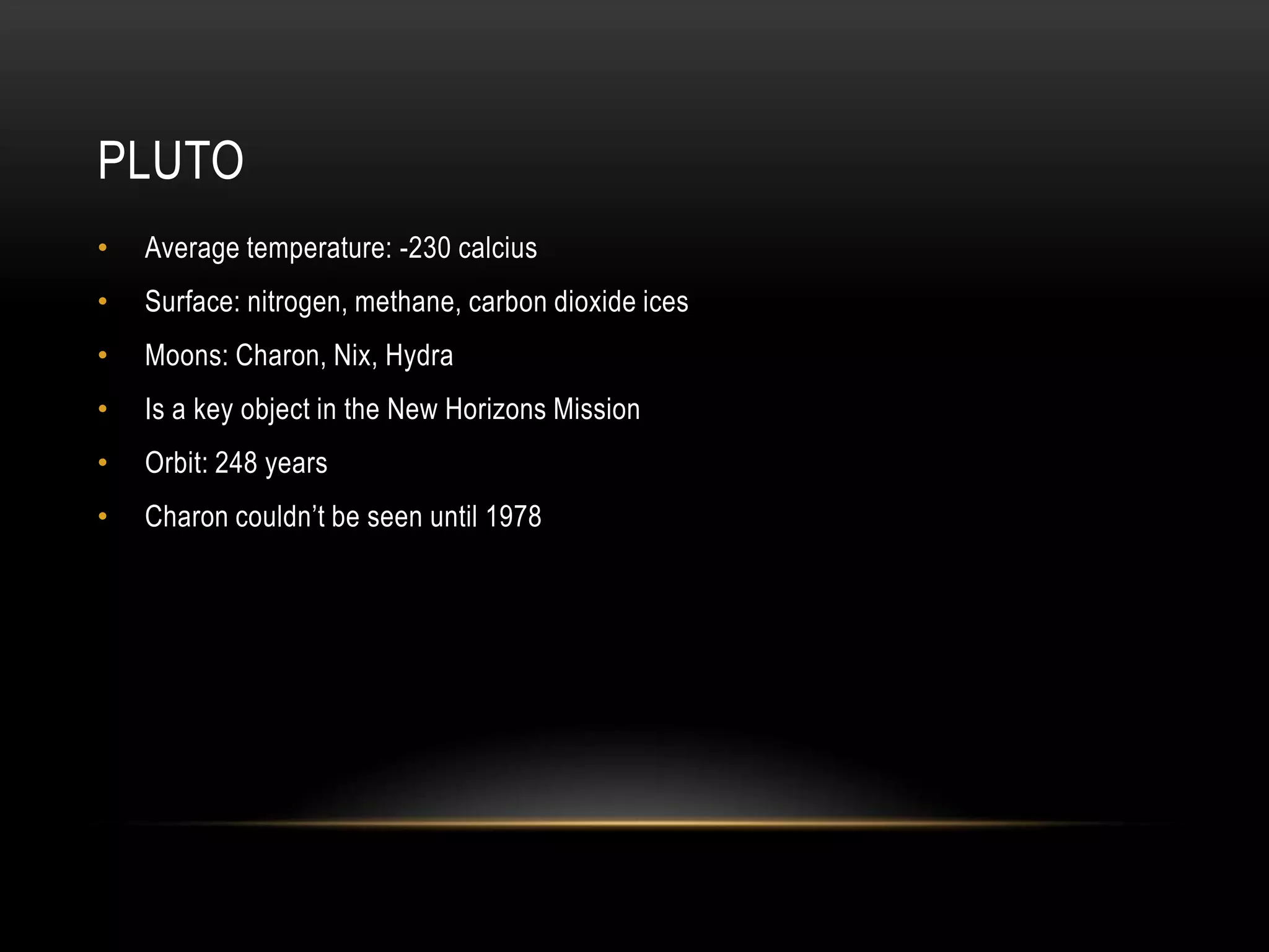 PlutoAverage temperature: -230 calciusSurface: nitrogen, methane, carbon dioxide icesMoons: Charon, Nix, HydraIs a key object in the New Horizons MissionOrbit: 248 yearsCharon couldn’t be seen until 1978