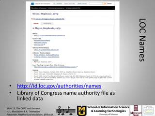 LOC Names
  • http://id.loc.gov/authorities/names
  • Library of Congress name authority file as
    linked data
Slide 15, The OPAC and the web
H. L. Moulaison & R. Thompson
Presenter: Heather Lea Moulaison, @libacat
 
