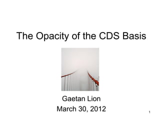 The Opacity of the CDS Basis




         Gaetan Lion
        March 30, 2012         1
 