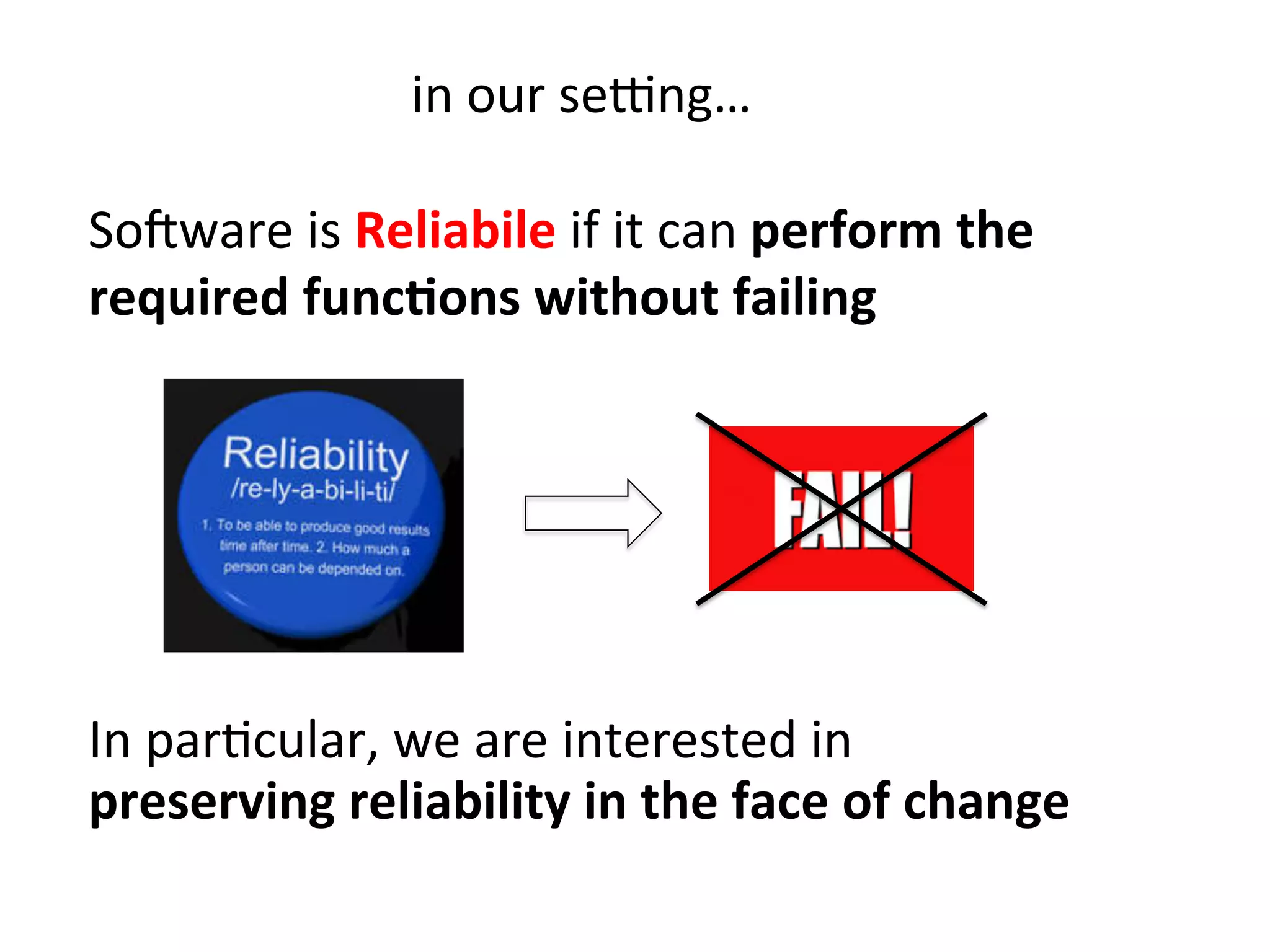 in	
  our	
  secng…	
  
In	
  parHcular,	
  we	
  are	
  interested	
  in	
  
preserving	
  reliability	
  in	
  the	
  face	
  of	
  change	
  	
  
SoZware	
  is	
  Reliabile	
  if	
  it	
  can	
  perform	
  the	
  
required	
  func=ons	
  without	
  failing	
  	
  
 