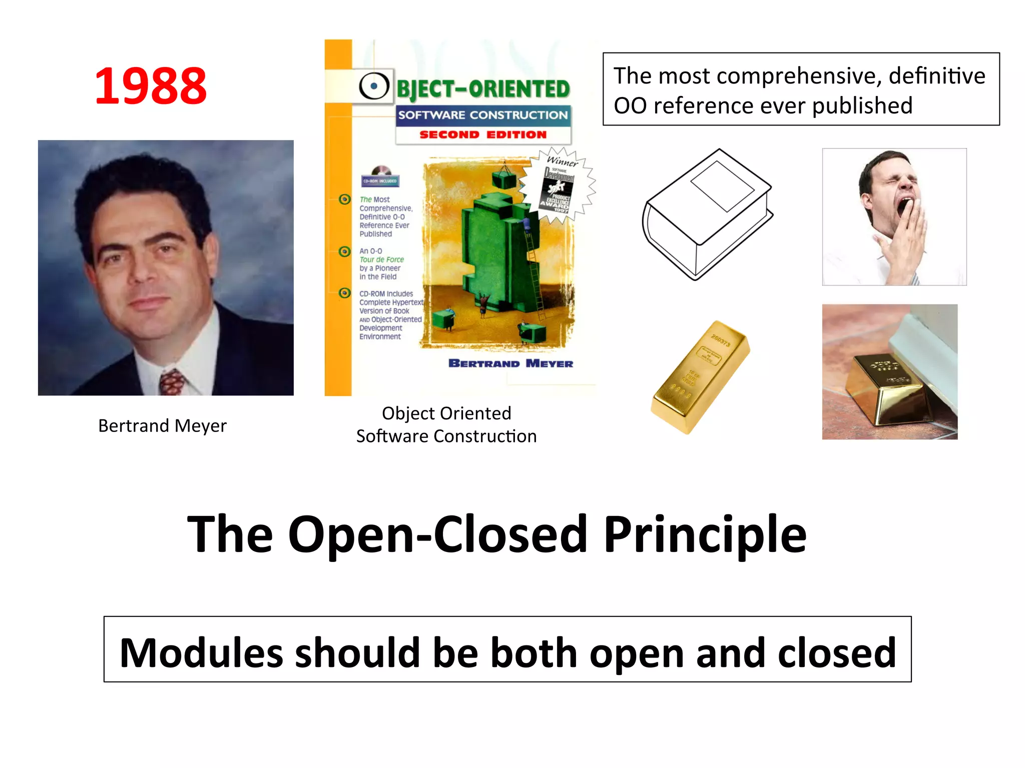 The	
  Open-­‐Closed	
  Principle	
  
Modules	
  should	
  be	
  both	
  open	
  and	
  closed	
  
Bertrand	
  Meyer	
  
Object	
  Oriented	
  
SoZware	
  ConstrucHon	
  
The	
  most	
  comprehensive,	
  deﬁniHve	
  
OO	
  reference	
  ever	
  published	
  1988	
  
 
